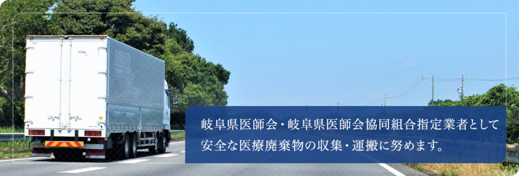 岐阜県医師会協同組合指定業者として、安全な医療廃棄物の収集・運搬に努めます。